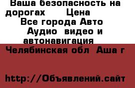 Ваша безопасность на дорогах!!! › Цена ­ 9 990 - Все города Авто » Аудио, видео и автонавигация   . Челябинская обл.,Аша г.